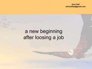 Amir Saif
                      amirsaiftaz@gmail.com




 a new beginning
after loosing a job
 