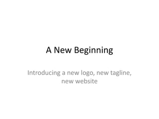 A New Beginning 
Introducing a new logo, new tagline, 
new website 
 