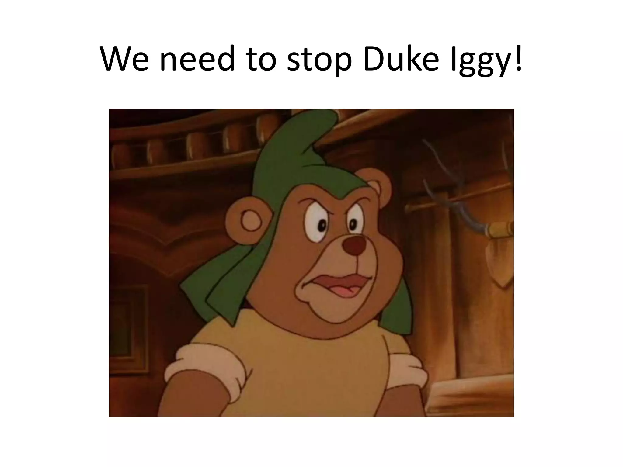 We need to stop Duke Iggy!