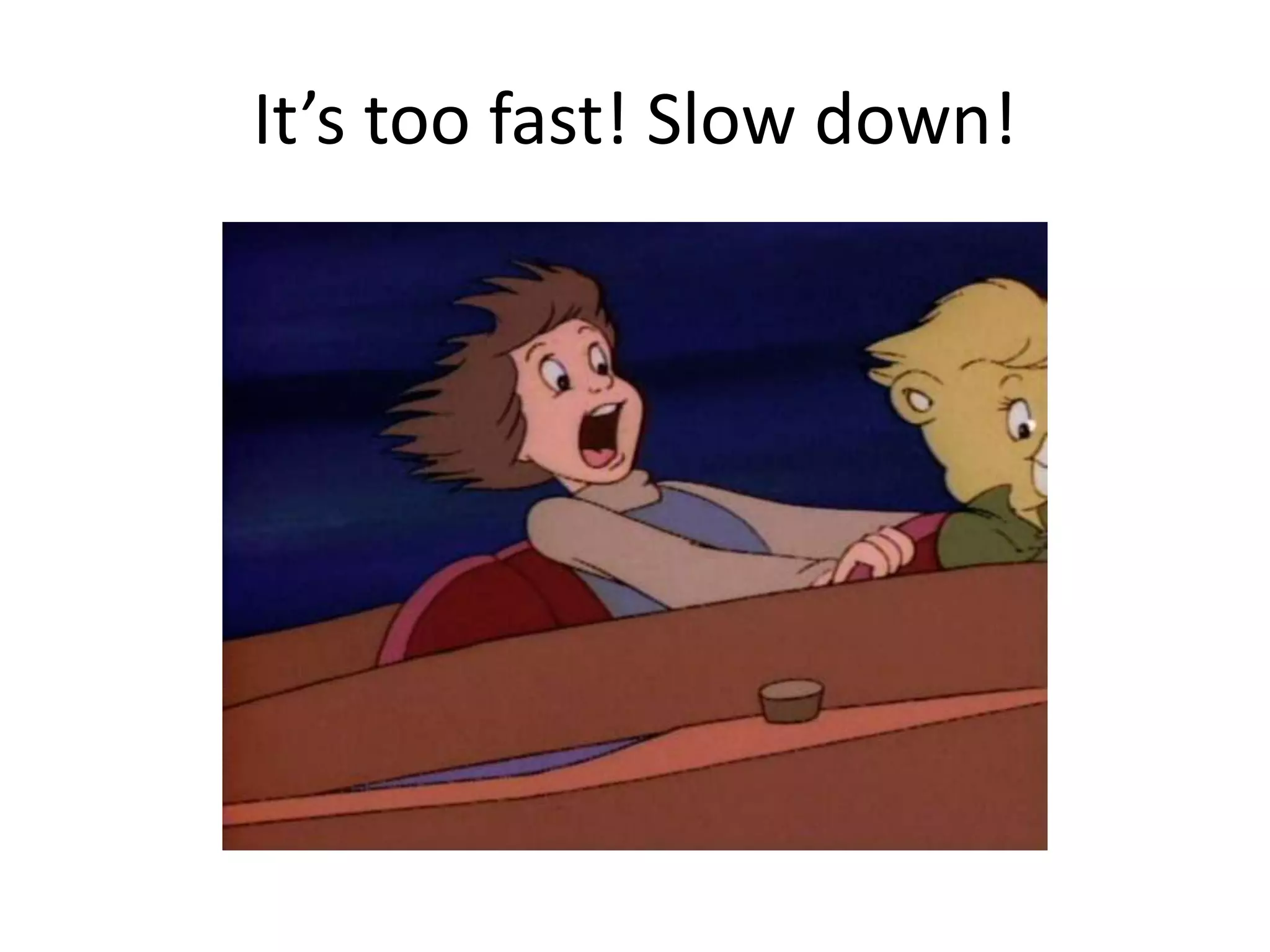 It’s too fast! Slow down!