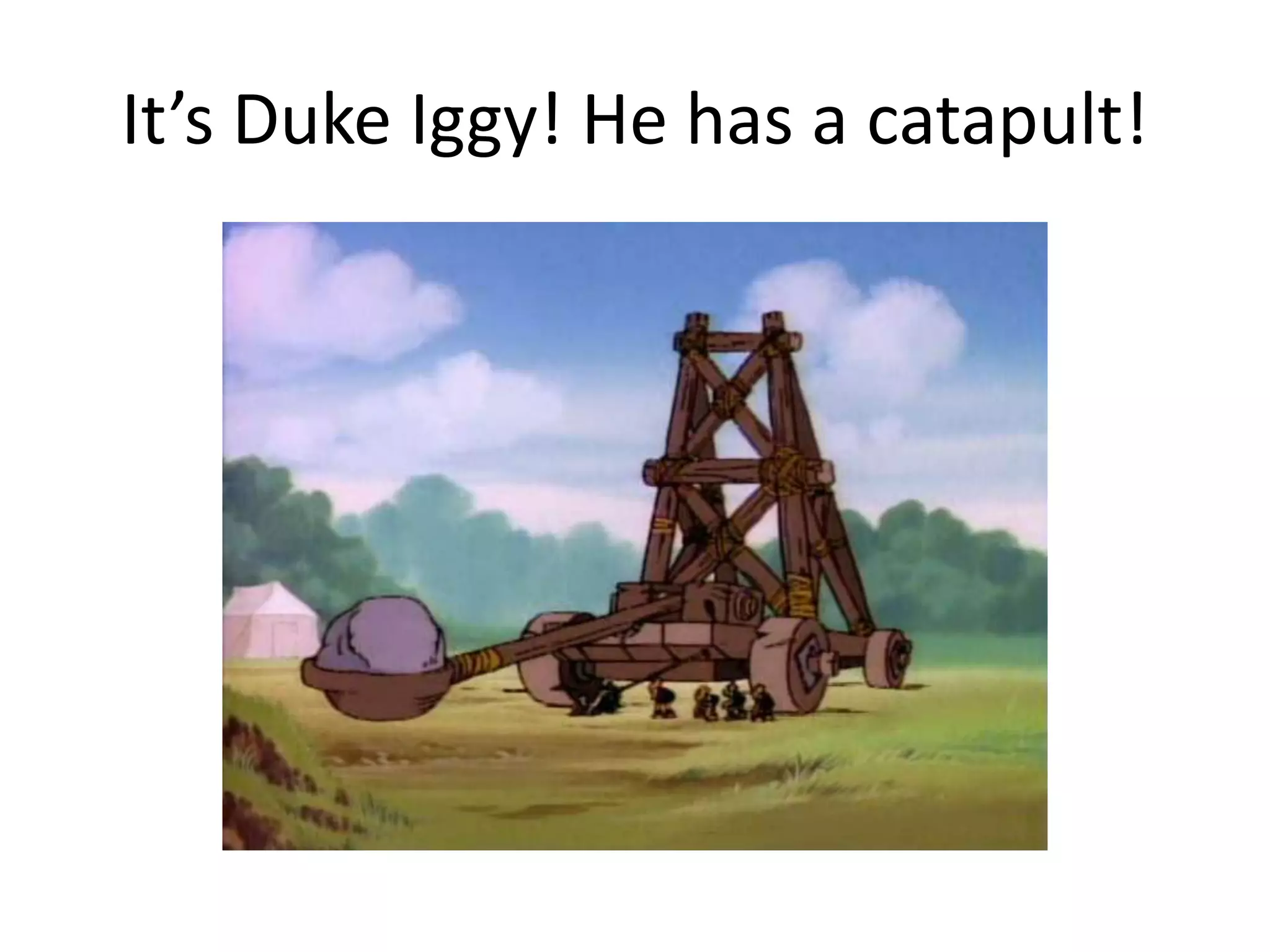 It’s Duke Iggy! He has a catapult!