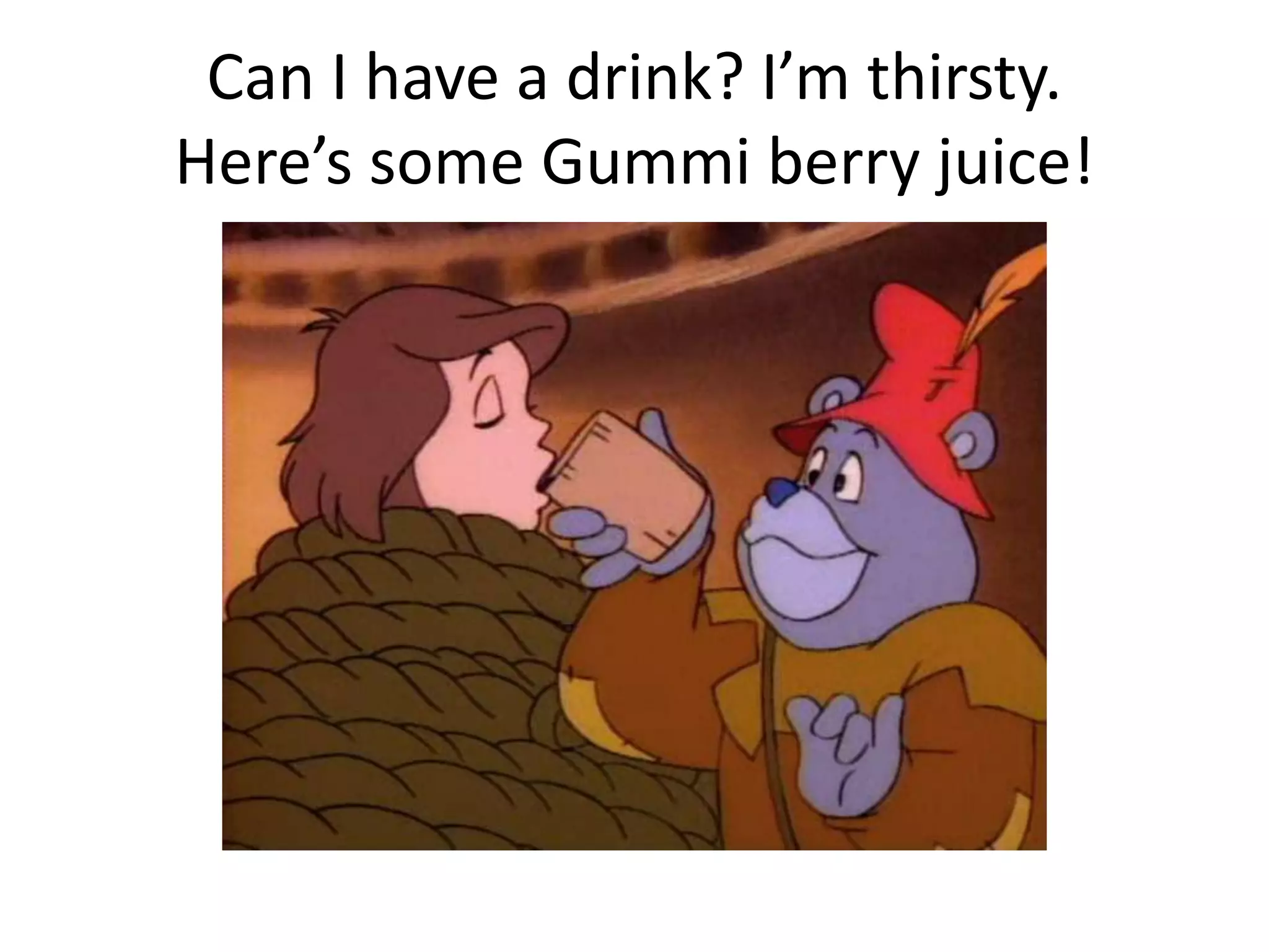 Can I have a drink? I’m thirsty.
Here’s some Gummi berry juice!