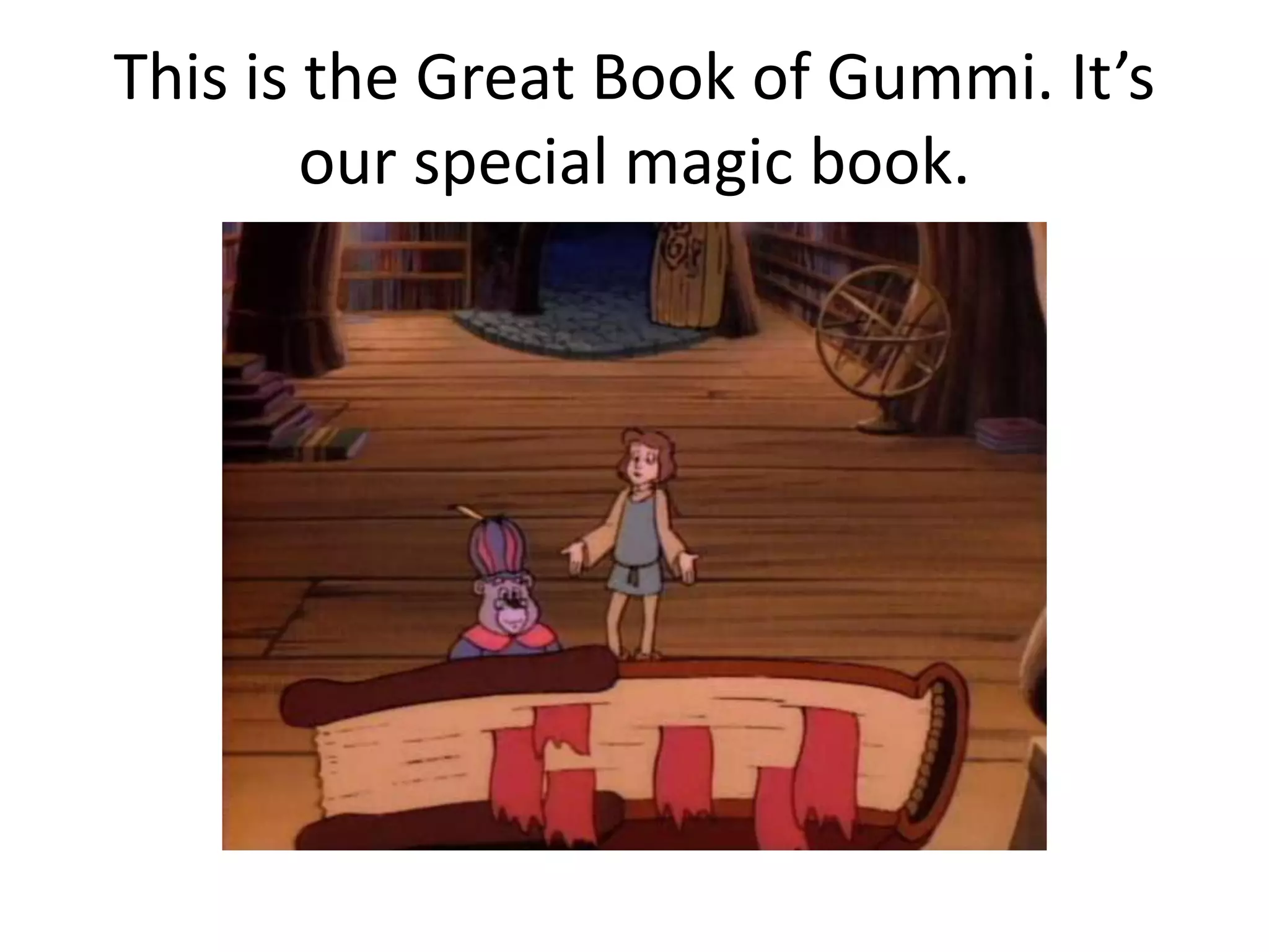 This is the Great Book of Gummi. It’s
our special magic book.