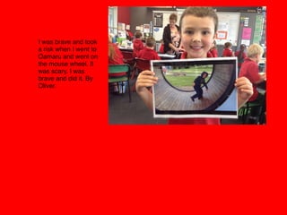 I was brave and took
a risk when I went to
Oamaru and went on
the mouse wheel. It
was scary. I was
brave and did it. By
Oliver. 
 