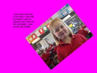 I was brave and took
a risk when I was with
my family. I went to
Hanmer and I went on
the hydroslide. I was
scared. By Cecille.
 
