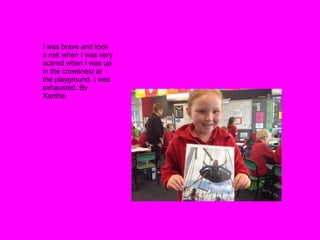 I was brave and took
a risk when I was very
scared when I was up
in the crowsnest at
the playground. I was
exhausted. By
Xanthe.
 