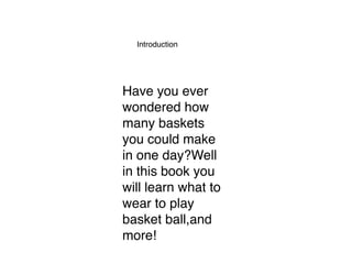 Have you ever
wondered how
many baskets
you could make
in one day?Well
in this book you
will learn what to
wear to play
basket ball,and
more!
Introduction
 