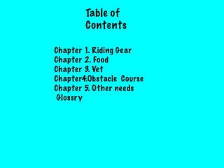Table of
Contents
Chapter 1. Riding Gear
Chapter 2. Food
Chapter 3. Vet
Chapter4.Obstacle Course
Chapter 5. Other needs
Glossry