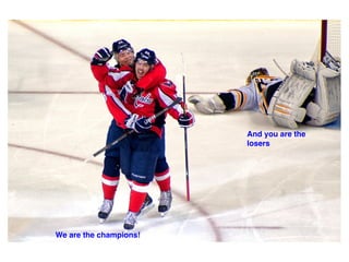 We are the champions!
And you are the
losers
 