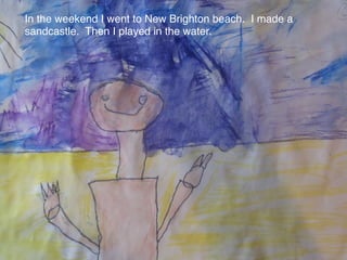 In the weekend I went to New Brighton beach. I made a
sandcastle. Then I played in the water.
 