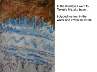 In the holidays I went to
Taylor's Mistake beach. 

I dipped my feet in the
water and it was so warm.
 