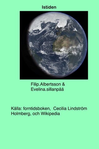 Istiden
Filip.Albertsson &
Evelina.sillanpää
Källa: forntidsboken, Cecilia Lindström
Holmberg, och Wikipedia
 