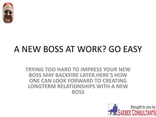 A NEW BOSS AT WORK? GO EASY
TRYING TOO HARD TO IMPRESS YOUR NEW
BOSS MAY BACKFIRE LATER.HERE'S HOW
ONE CAN LOOK FORWARD TO CREATING
LONGTERM RELATIONSHIPS WITH A NEW
BOSS
 