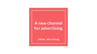 A new channel
for advertising
Online Advertising
 