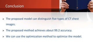 Conclusion
 The proposed model can distinguish five types of CT chest
images.
 The proposed method achieves about 99.2 accuracy.
 We can use the optimization method to optimize the model.
 