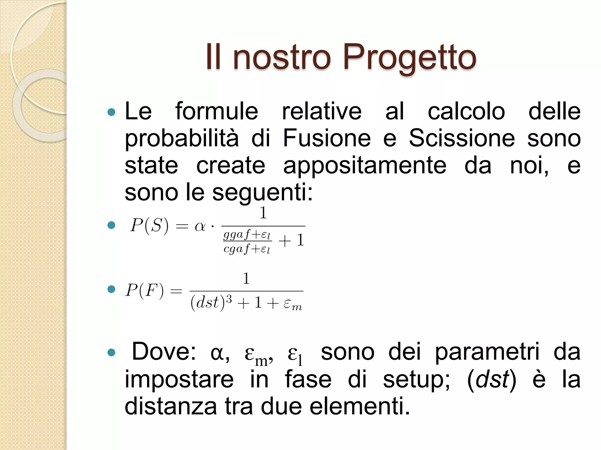 Il nostro Progetto
 Le formule relative al calcolo delle
probabilità di Fusione e Scissione sono
state create appositamente da noi, e
sono le seguenti:


 Dove: α, ɛm, ɛl sono dei parametri da
impostare in fase di setup; (dst) è la
distanza tra due elementi.
 