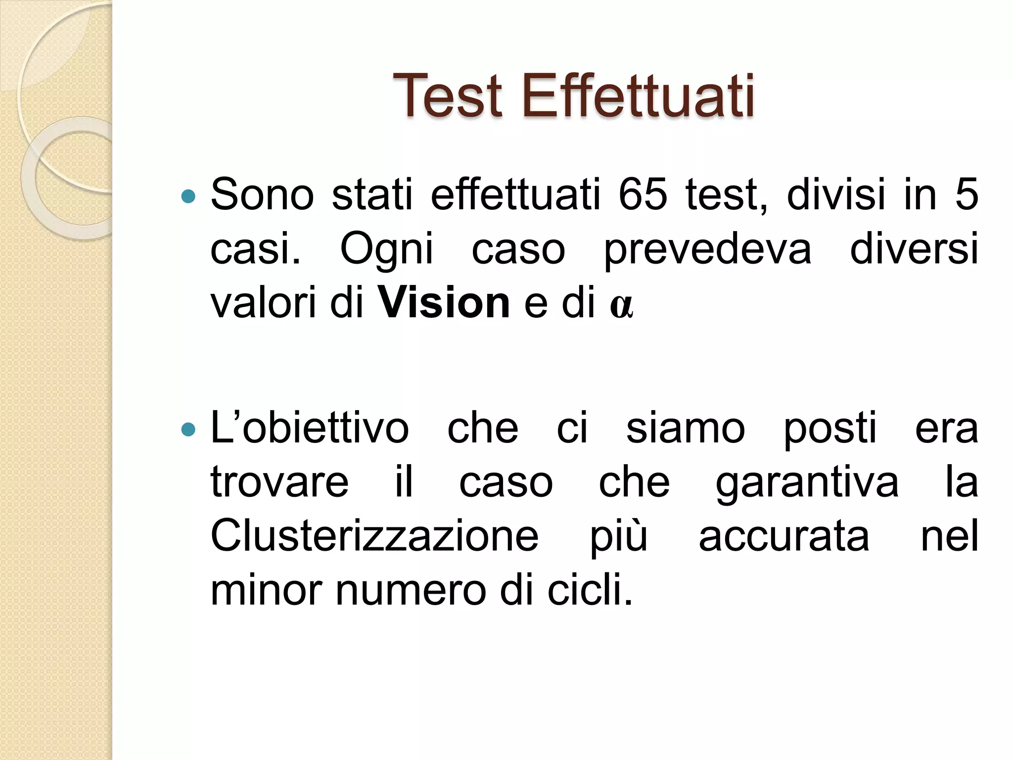 Test Effettuati
 Sono stati effettuati 65 test, divisi in 5
casi. Ogni caso prevedeva diversi
valori di Vision e di α
 L’obiettivo che ci siamo posti era
trovare il caso che garantiva la
Clusterizzazione più accurata nel
minor numero di cicli.
 