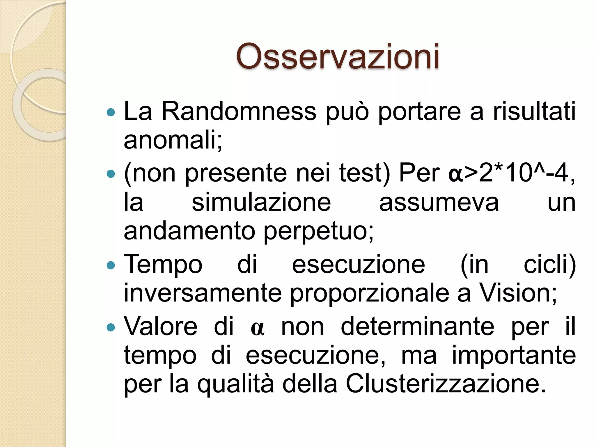 Osservazioni
 La Randomness può portare a risultati
anomali;
 (non presente nei test) Per α>2*10^-4,
la simulazione assumeva un
andamento perpetuo;
 Tempo di esecuzione (in cicli)
inversamente proporzionale a Vision;
 Valore di α non determinante per il
tempo di esecuzione, ma importante
per la qualità della Clusterizzazione.
 