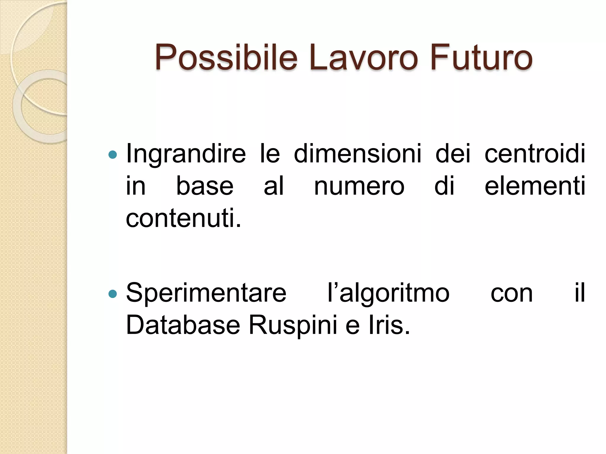 Possibile Lavoro Futuro
 Ingrandire le dimensioni dei centroidi
in base al numero di elementi
contenuti.
 Sperimentare l’algoritmo con il
Database Ruspini e Iris.
 