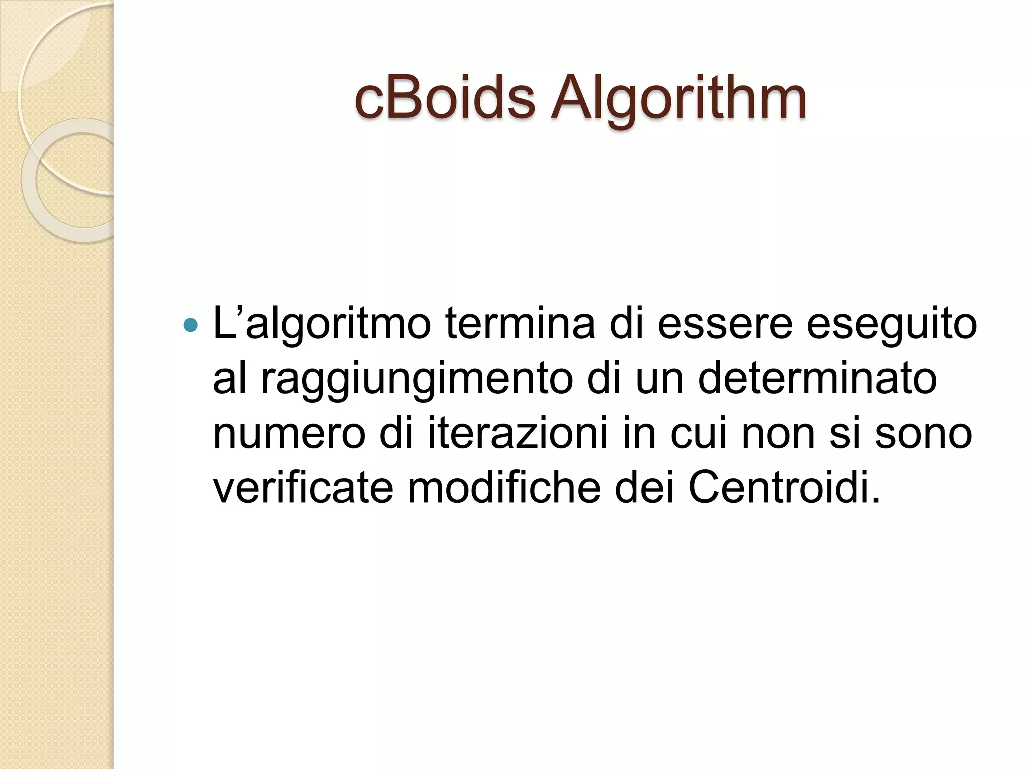 cBoids Algorithm
 L’algoritmo termina di essere eseguito
al raggiungimento di un determinato
numero di iterazioni in cui non si sono
verificate modifiche dei Centroidi.
 