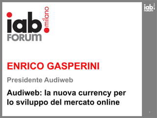 ENRICO GASPERINI
1
Presidente Audiweb
Audiweb: la nuova currency per
lo sviluppo del mercato online
 