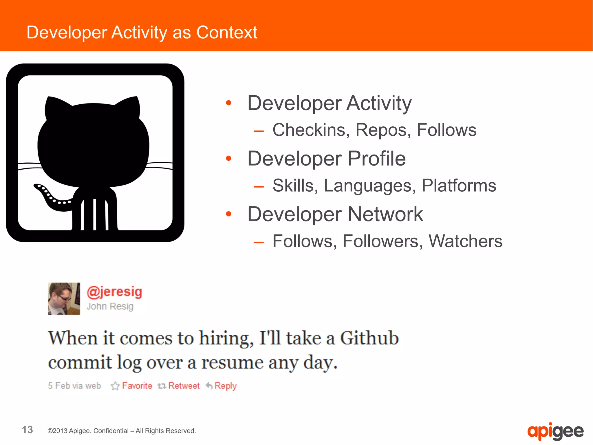 13 ©2013 Apigee. Confidential – All Rights Reserved.
Developer Activity as Context
•  Developer Activity
–  Checkins, Repos, Follows
•  Developer Profile
–  Skills, Languages, Platforms
•  Developer Network
–  Follows, Followers, Watchers
 