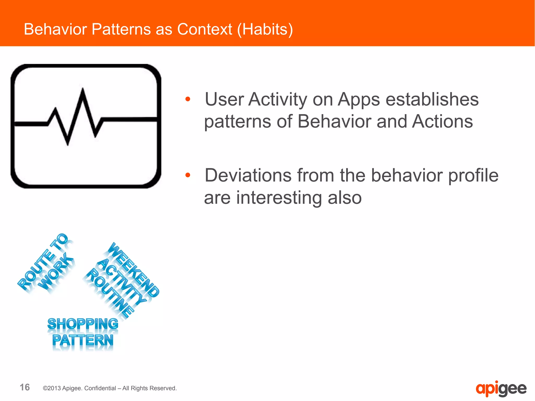 16 ©2013 Apigee. Confidential – All Rights Reserved.
Behavior Patterns as Context (Habits)
•  User Activity on Apps establishes
patterns of Behavior and Actions
•  Deviations from the behavior profile
are interesting also
 
