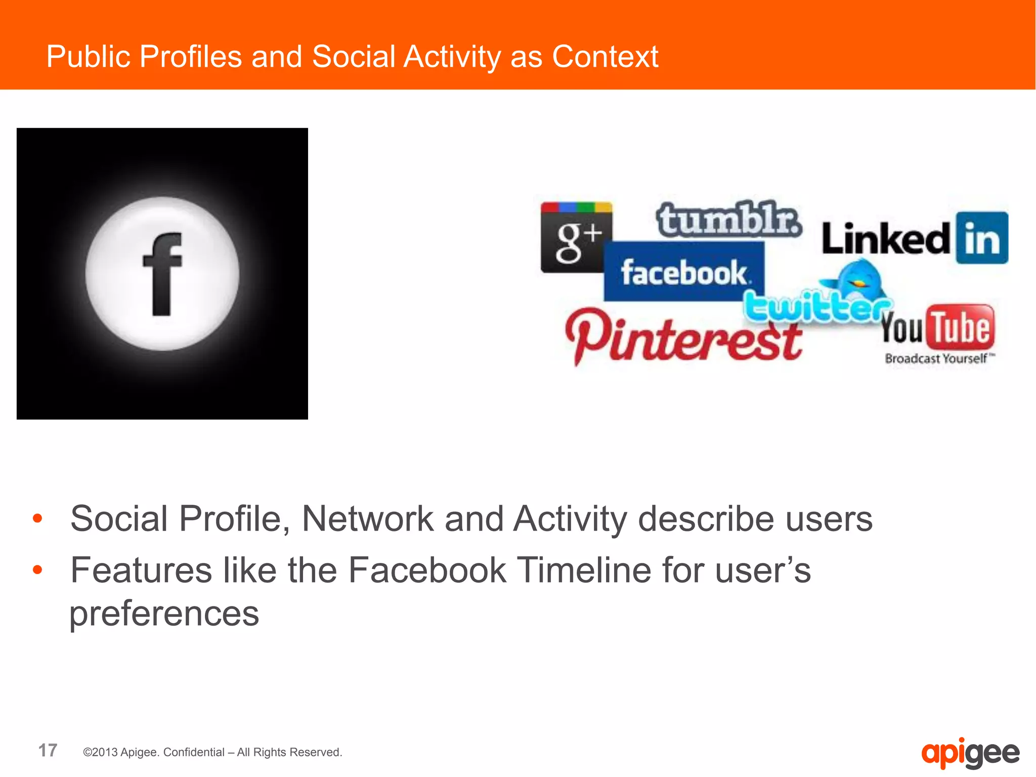 17 ©2013 Apigee. Confidential – All Rights Reserved.
Public Profiles and Social Activity as Context
•  Social Profile, Network and Activity describe users
•  Features like the Facebook Timeline for user’s
preferences
 
