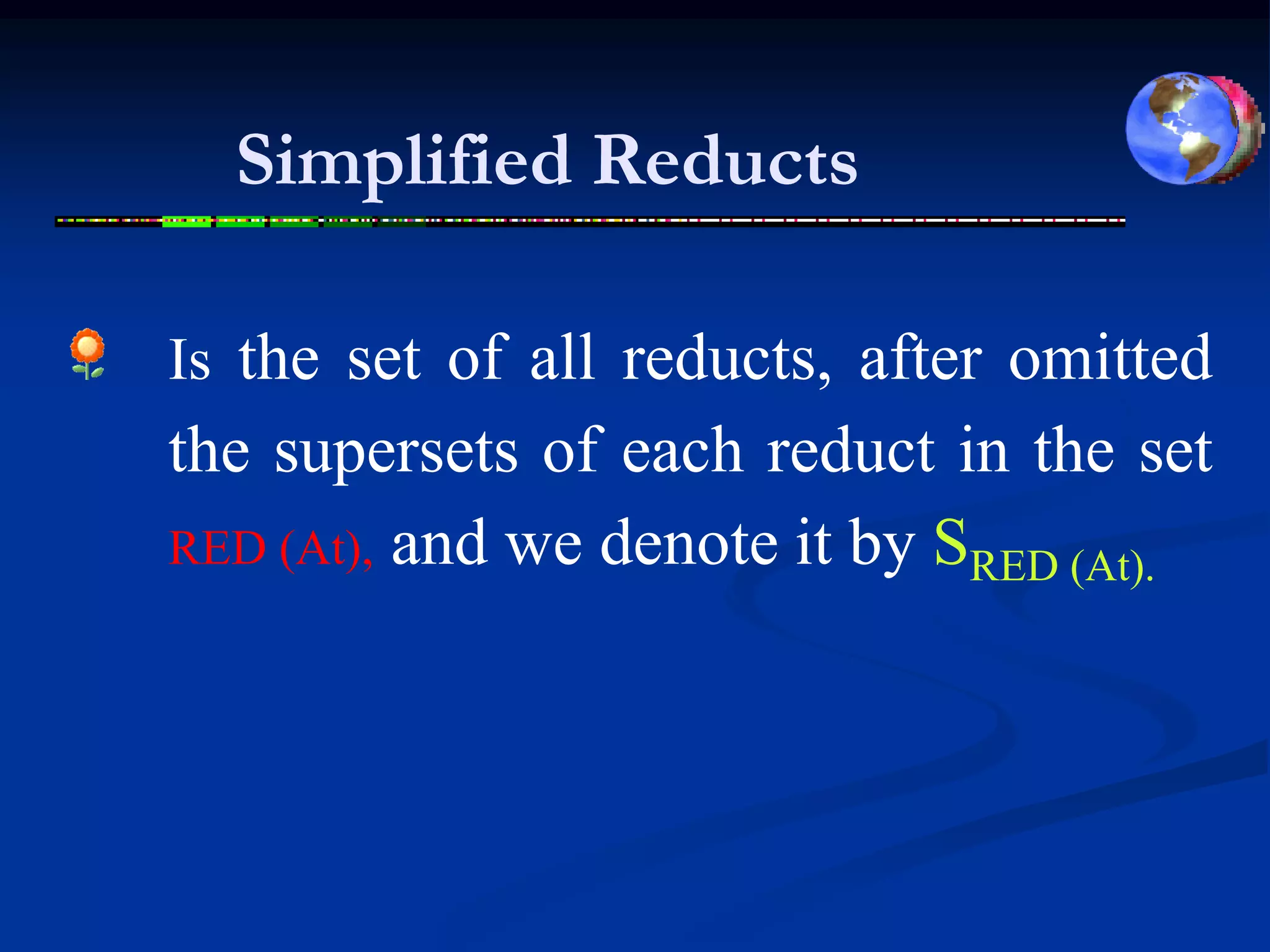 Simplified Reducts

Is the set of all reducts, after omitted
the supersets of each reduct in the set
RED (At), and we denote it by SRED (At).
 