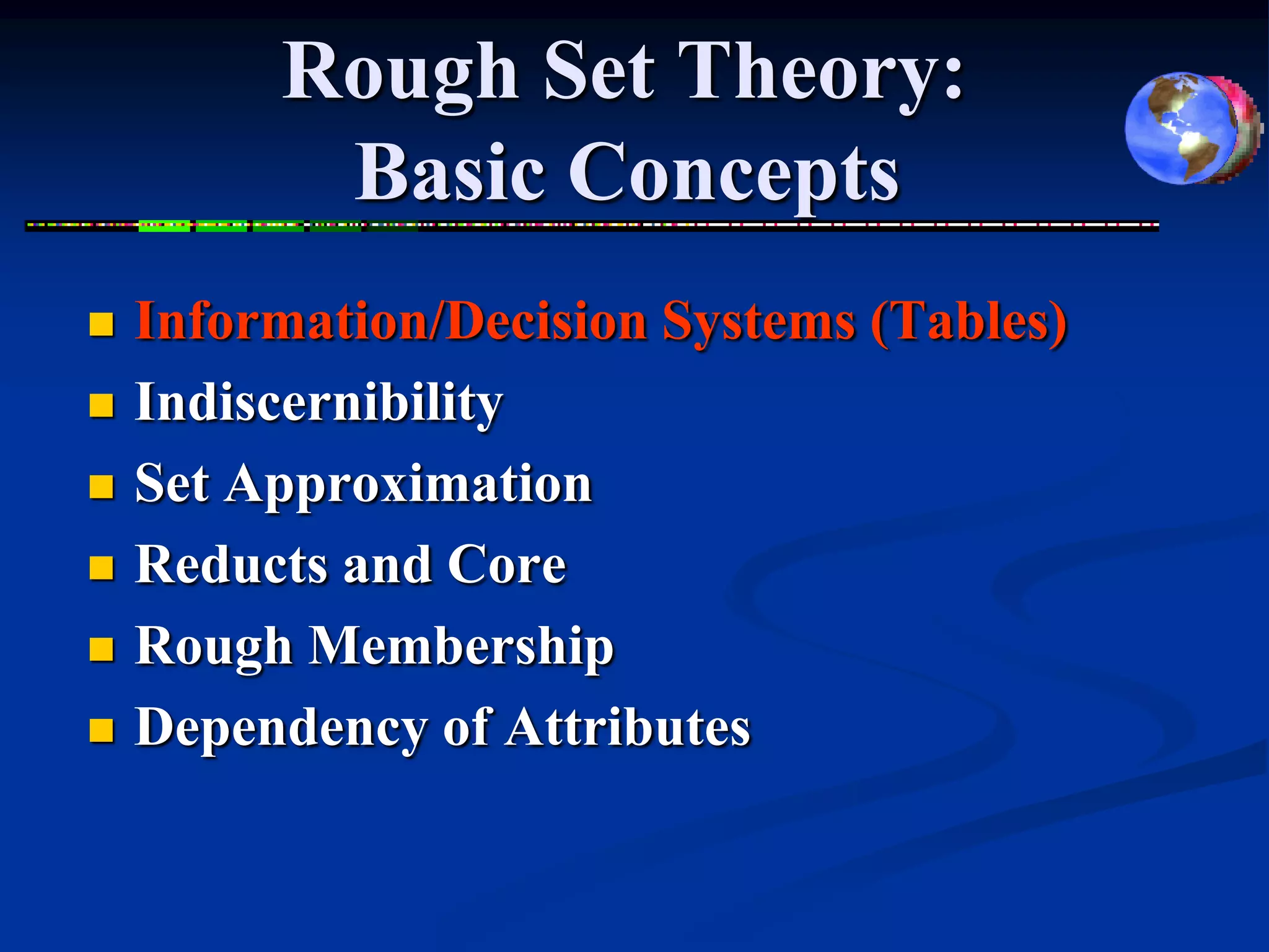 Rough Set Theory:
          Basic Concepts
   Information/Decision Systems (Tables)
   Indiscernibility
   Set Approximation
   Reducts and Core
   Rough Membership
   Dependency of Attributes
 
