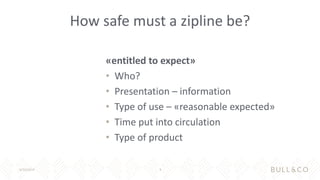 How safe must a zipline be?
«entitled to expect»
• Who?
• Presentation – information
• Type of use – «reasonable expected»...