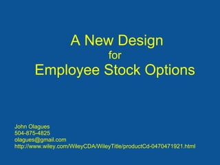 A New Design
                                  for
       Employee Stock Options


John Olagues
504-875-4825
olagues@gmail.com
http://www.wiley.com/WileyCDA/WileyTitle/productCd-0470471921.html
 