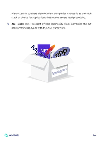 26
Many custom software development companies choose it as the tech
stack of choice for applications that require severe load processing.
.NET stack: This Microsoft-owned technology stack combines the C#
programming language with the .NET framework.
5
 