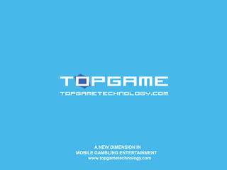 A NEW DIMENSION IN
MOBILE GAMBLING ENTERTAINMENT
www.topgametechnology.com
 