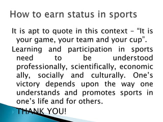 It is apt to quote in this context – “It is
your game, your team and your cup”.
Learning and participation in sports
need
...