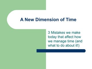 A New Dimension of Time 3 Mistakes we make today that affect how we manage time (and what to do about it!) 
