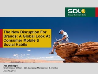 The New Disruption For
Brands: A Global Look At
Consumer Mobile &
Social Habits
Joe Stanhope
Chief Strategy Officer – SDL Campaign Management & Analytics
June 19, 2013
 