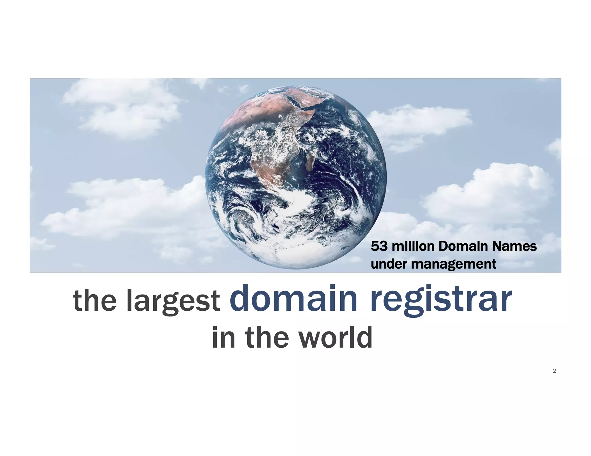 53 million Domain Names
                                                                                                                                                   under management

                              the largest domain registrar
                                        in the world
                                                                                                                                                                             2
Copyright	
  2010	
  The	
  Go	
  Daddy	
  Group.	
  	
  All	
  rights	
  reserved.	
  	
  Not	
  for	
  reproduc=on	
  or	
  redistribu=on.	
  
 