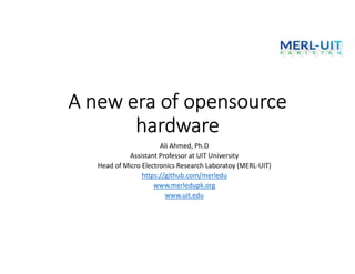 A new era of opensource
hardware
Ali Ahmed, Ph.D
Assistant Professor at UIT University
Head of Micro Electronics Research Laboratoy (MERL-UIT)
https://github.com/merledu
www.merledupk.org
www.uit.edu
 