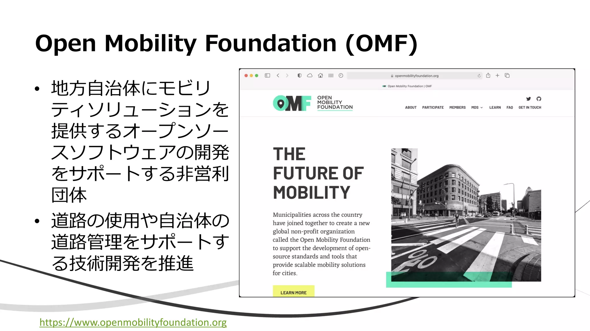 • 地方自治体にモビリ
ティソリューションを
提供するオープンソー
スソフトウェアの開発
をサポートする非営利
団体
• 道路の使用や自治体の
道路管理をサポートす
る技術開発を推進
Open Mobility Foundation (OMF)
https://www.openmobilityfoundation.org
 