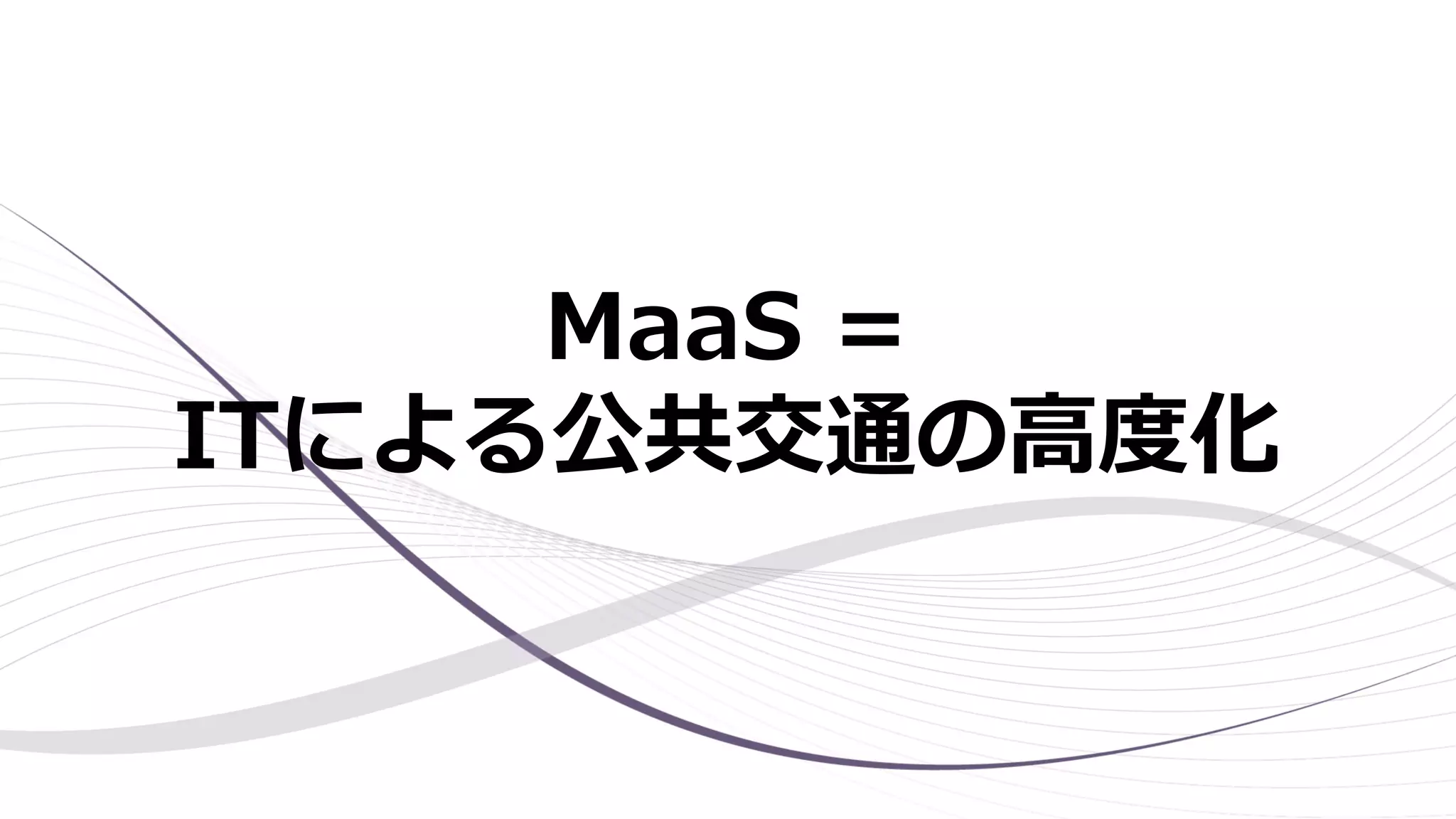 MaaS =
ITによる公共交通の高度化
 
