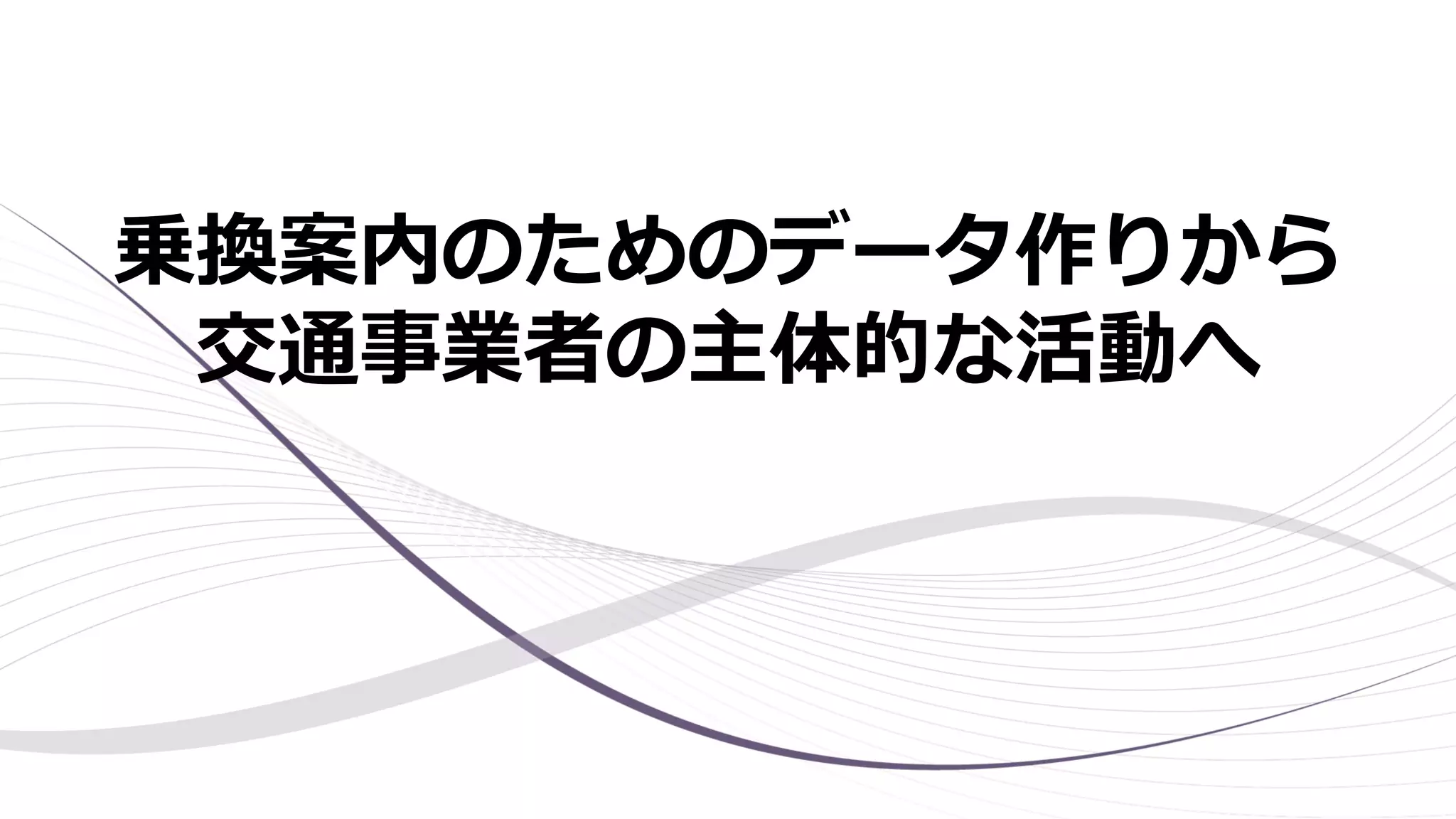 乗換案内のためのデータ作りから
交通事業者の主体的な活動へ
 