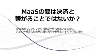 MaaSの要は決済と
繋がることではないか？
Amazonのワンクリック特許が一時代を築いたように、
支払いの簡素化は公共交通の利用の敷居を大きく下げるだろう
 