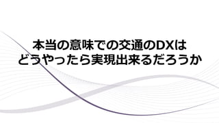 本当の意味での交通のDXは
どうやったら実現出来るだろうか
 