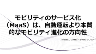 モビリティのサービス化
（MaaS）は、自動運転より本質
的なモビリティ進化の方向性
流行語として消費される予感しかしない…
 