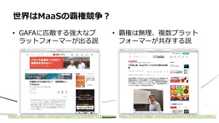 • GAFAに匹敵する強大なプ
ラットフォーマーが出る説
世界はMaaSの覇権競争？
• 覇権は無理、複数プラット
フォーマーが共存する説
https://xtrend.nikkei.com/atcl/contents/18/00150/00002/
https://business.nikkei.com/atcl/report/15/226265/112900306/
 