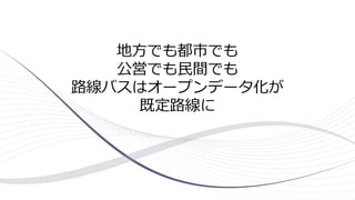 地方でも都市でも
公営でも民間でも
路線バスはオープンデータ化が
既定路線に
 