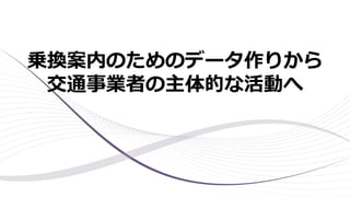 乗換案内のためのデータ作りから
交通事業者の主体的な活動へ
 