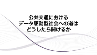 公共交通における
データ駆動型社会への道は
どうしたら開けるか
 