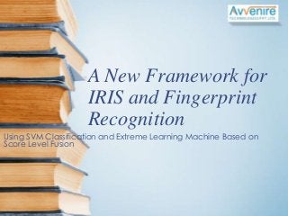 A New Framework for
IRIS and Fingerprint
Recognition
Using SVM Classification and Extreme Learning Machine Based on
Score Level Fusion

 